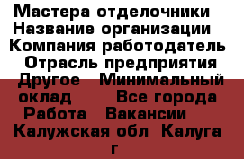 Мастера-отделочники › Название организации ­ Компания-работодатель › Отрасль предприятия ­ Другое › Минимальный оклад ­ 1 - Все города Работа » Вакансии   . Калужская обл.,Калуга г.